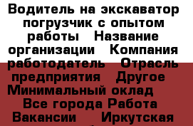 Водитель на экскаватор-погрузчик с опытом работы › Название организации ­ Компания-работодатель › Отрасль предприятия ­ Другое › Минимальный оклад ­ 1 - Все города Работа » Вакансии   . Иркутская обл.